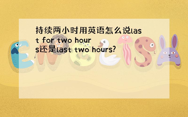 持续两小时用英语怎么说last for two hours还是last two hours?