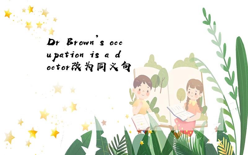 Dr Brown's occupation is a doctor改为同义句