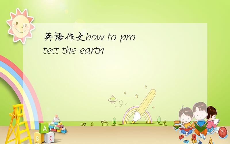 英语作文how to protect the earth