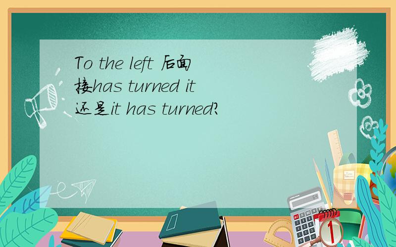 To the left 后面接has turned it还是it has turned?