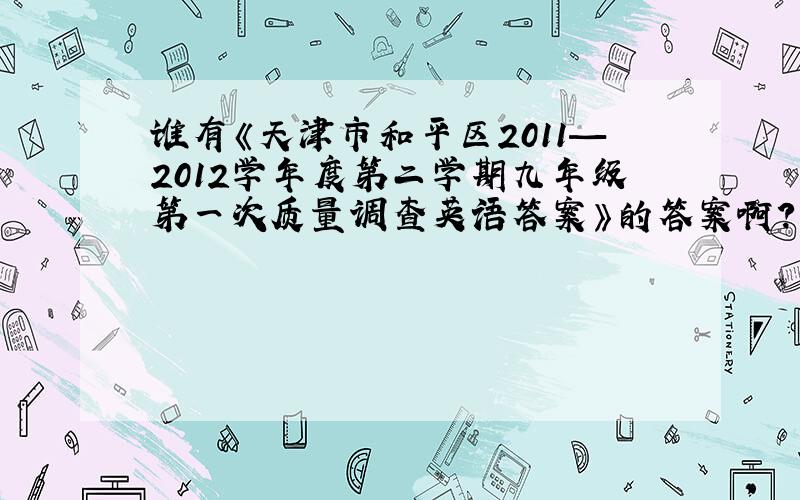 谁有《天津市和平区2011—2012学年度第二学期九年级第一次质量调查英语答案》的答案啊?