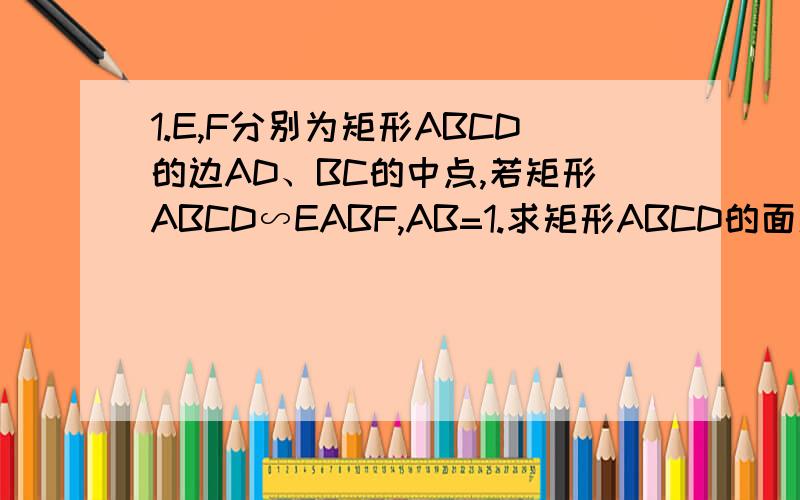 1.E,F分别为矩形ABCD的边AD、BC的中点,若矩形ABCD∽EABF,AB=1.求矩形ABCD的面积.