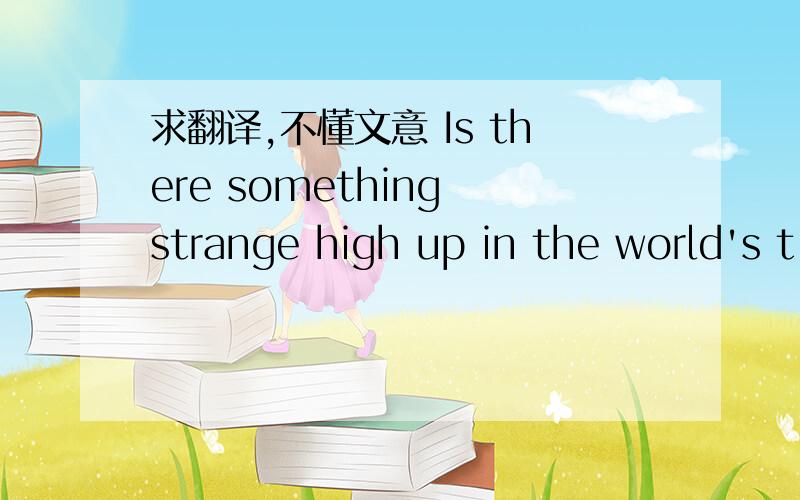 求翻译,不懂文意 Is there something strange high up in the world's t
