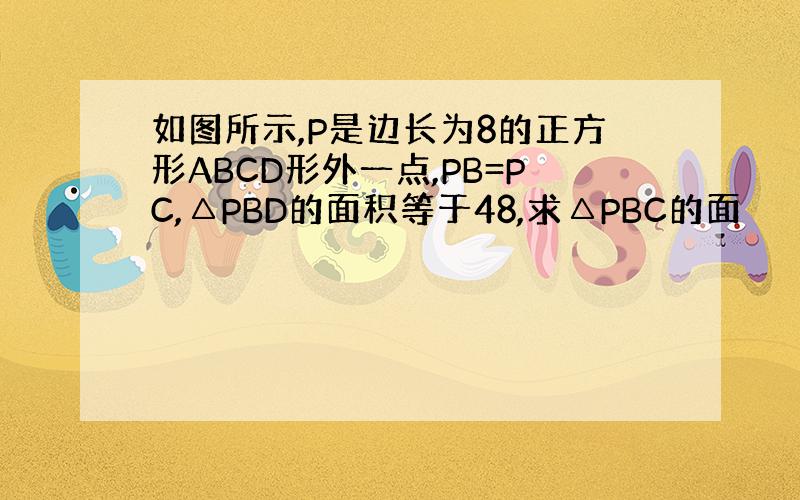如图所示,P是边长为8的正方形ABCD形外一点,PB=PC,△PBD的面积等于48,求△PBC的面