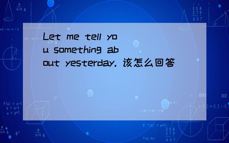 Let me tell you something about yesterday. 该怎么回答