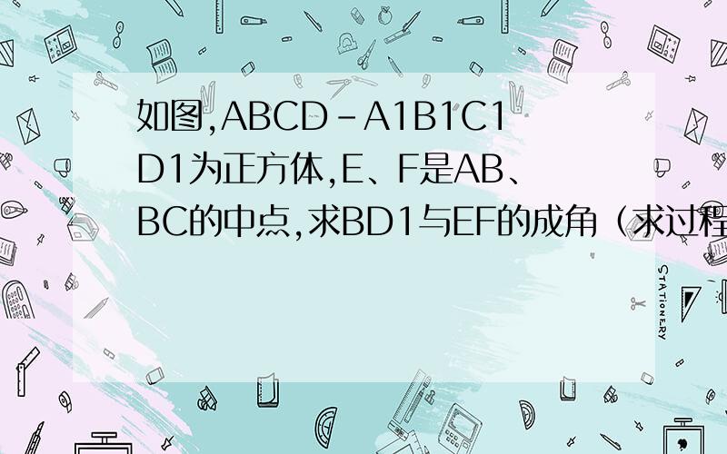 如图,ABCD-A1B1C1D1为正方体,E、F是AB、BC的中点,求BD1与EF的成角（求过程）