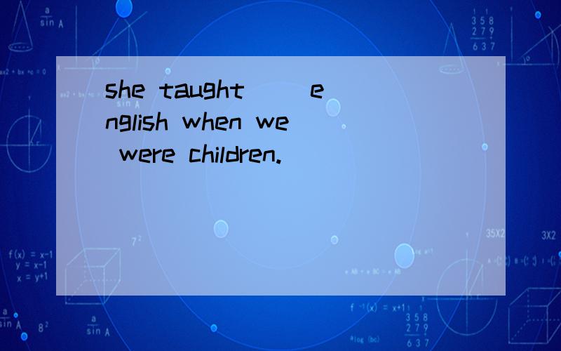 she taught （）english when we were children.