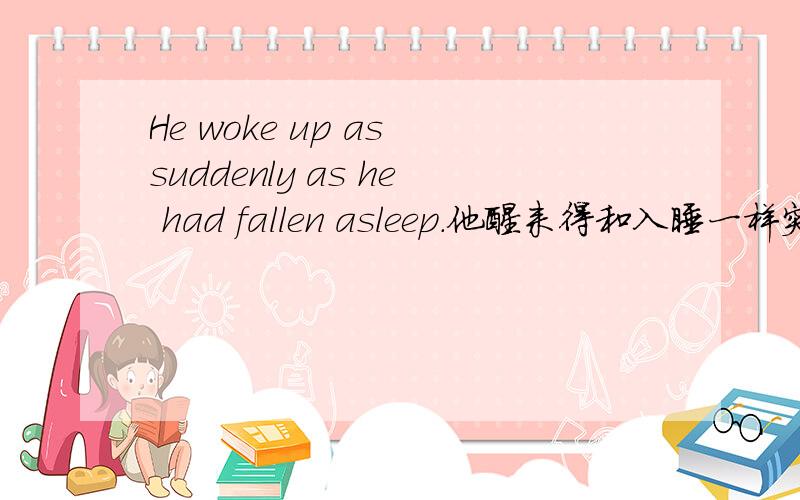 He woke up as suddenly as he had fallen asleep.他醒来得和入睡一样突然.(