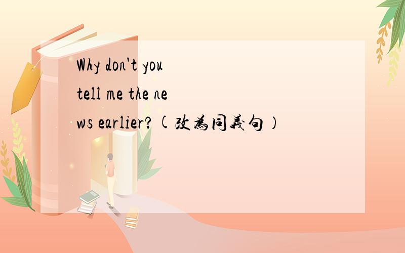 Why don't you tell me the news earlier?(改为同义句）