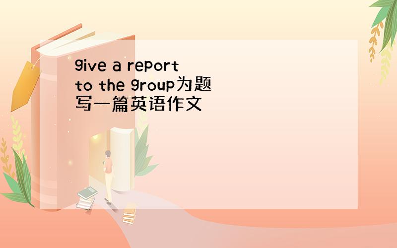 give a report to the group为题写一篇英语作文