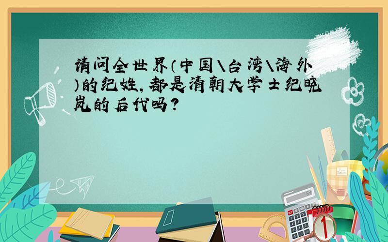 请问全世界（中国＼台湾＼海外）的纪姓,都是清朝大学士纪晓岚的后代吗?