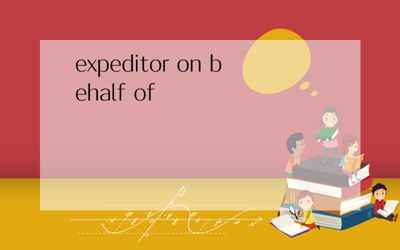 expeditor on behalf of