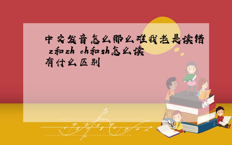 中文发音怎么那么难我老是读错 z和zh ch和sh怎么读有什么区别