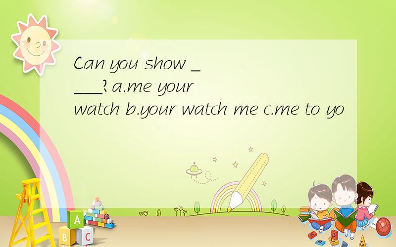 Can you show ____?a.me your watch b.your watch me c.me to yo