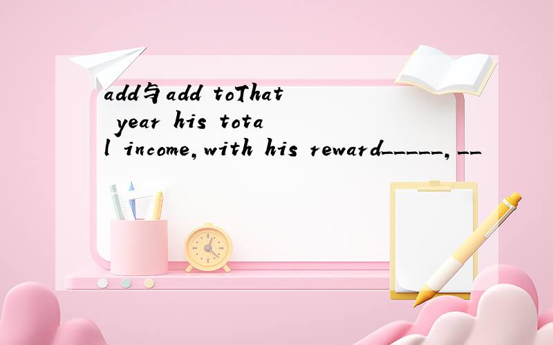 add与add toThat year his total income,with his reward_____,__