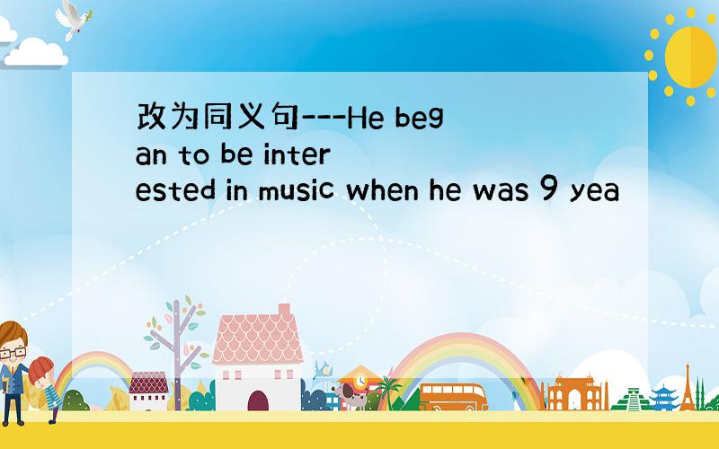 改为同义句---He began to be interested in music when he was 9 yea