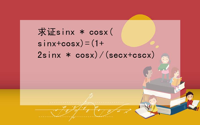求证sinx * cosx(sinx+cosx)=(1+2sinx * cosx)/(secx+cscx)