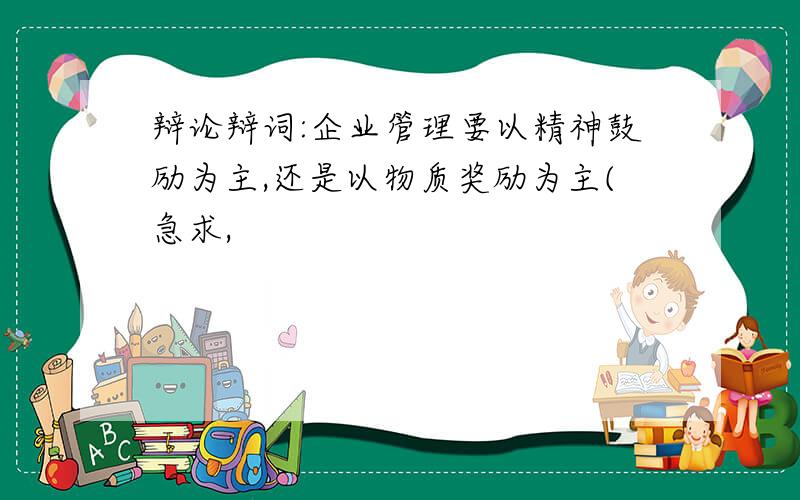 辩论辩词:企业管理要以精神鼓励为主,还是以物质奖励为主(急求,