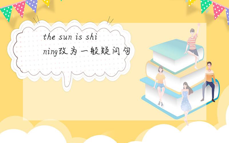 the sun is shining改为一般疑问句