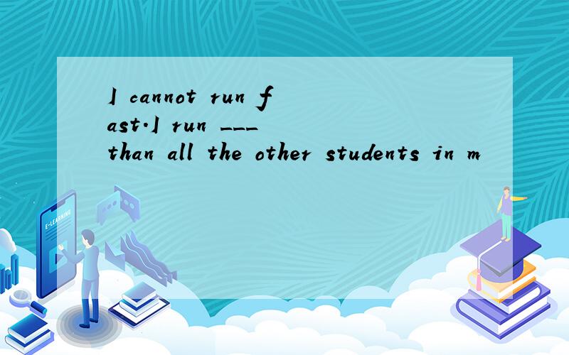 I cannot run fast.I run ___ than all the other students in m