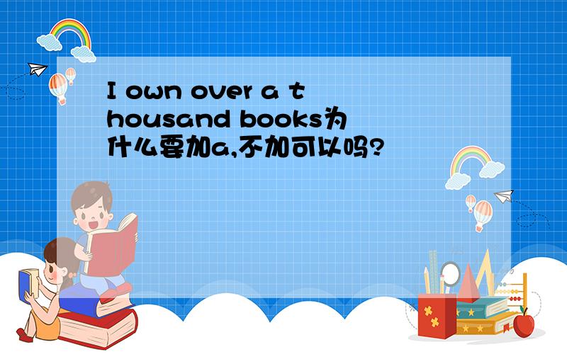 I own over a thousand books为什么要加a,不加可以吗?