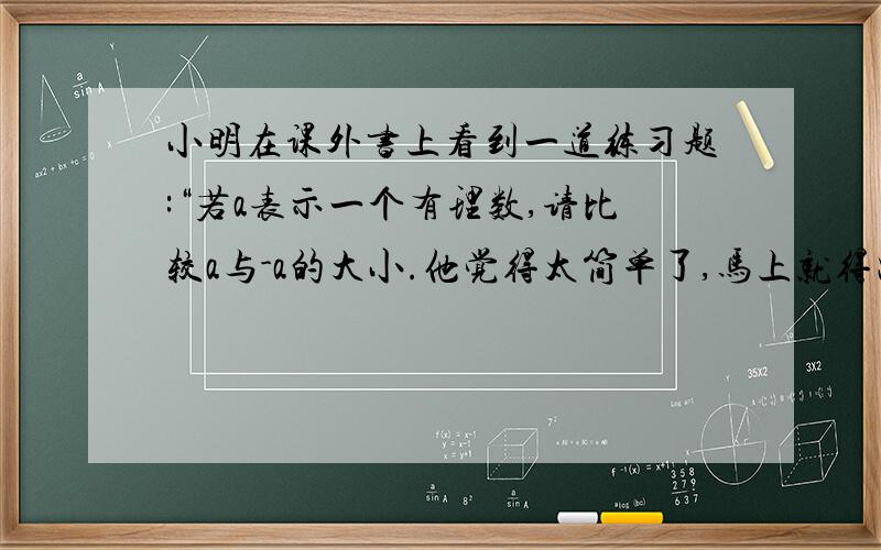 小明在课外书上看到一道练习题:“若a表示一个有理数,请比较a与-a的大小.他觉得太简单了,马上就得出了