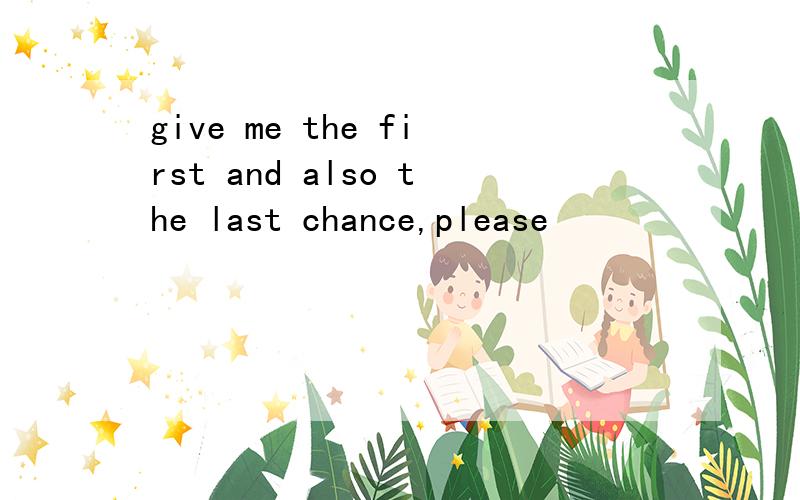 give me the first and also the last chance,please