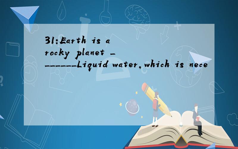 31:Earth is a rocky planet _______Liquid water,which is nece