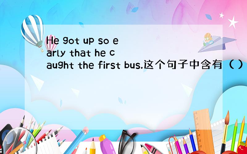 He got up so early that he caught the first bus.这个句子中含有（ ）引导
