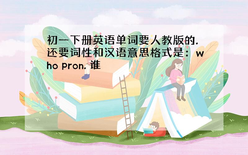 初一下册英语单词要人教版的.还要词性和汉语意思格式是：who pron. 谁