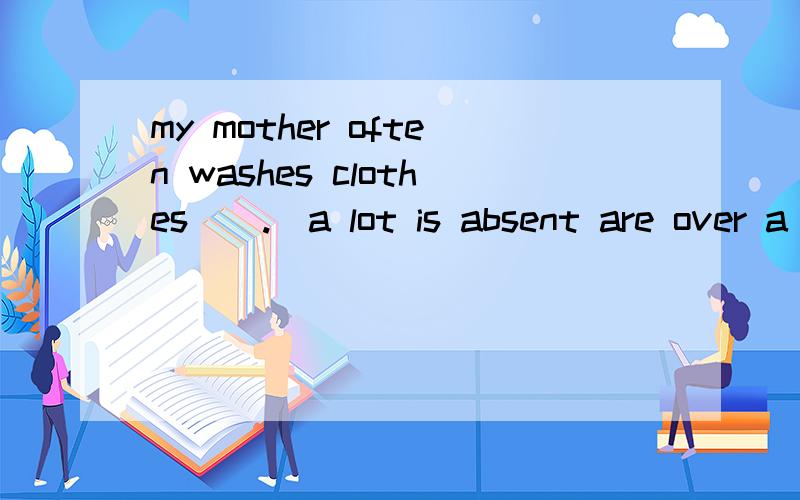 my mother often washes clothes__.(a lot is absent are over a