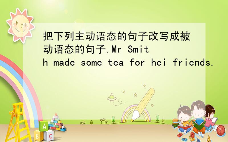 把下列主动语态的句子改写成被动语态的句子.Mr Smith made some tea for hei friends.