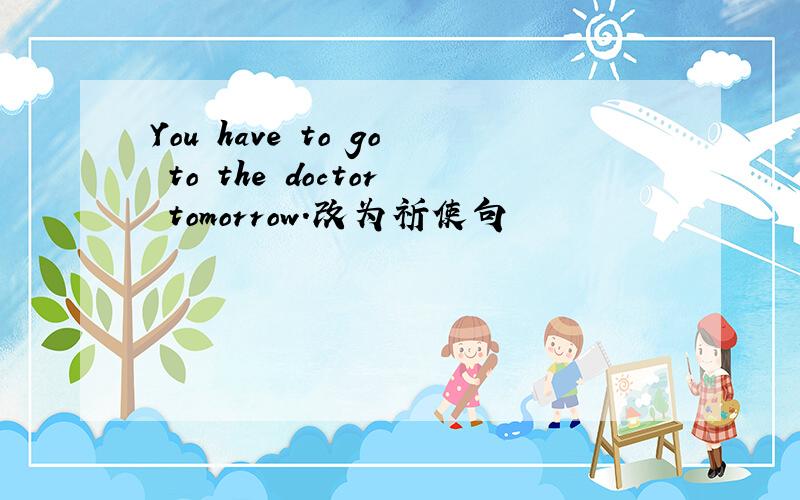 You have to go to the doctor tomorrow.改为祈使句