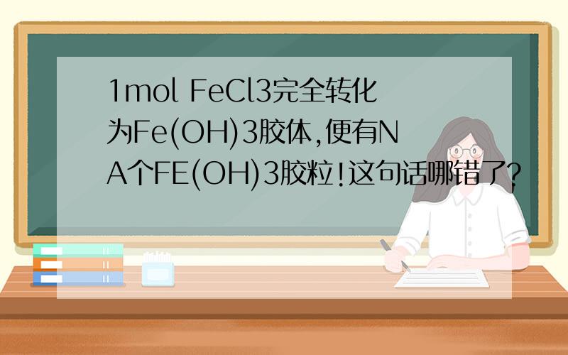 1mol FeCl3完全转化为Fe(OH)3胶体,便有NA个FE(OH)3胶粒!这句话哪错了?