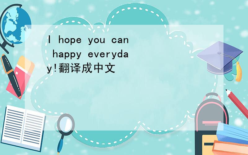 I hope you can happy everyday!翻译成中文