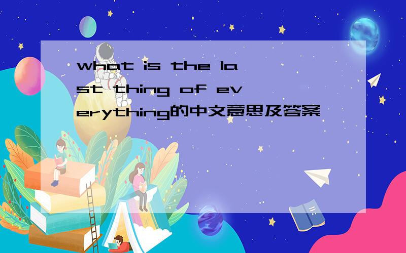 what is the last thing of everything的中文意思及答案