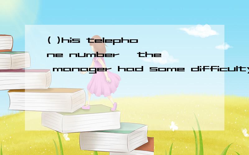 ( )his telephone number, the manager had some difficulty get