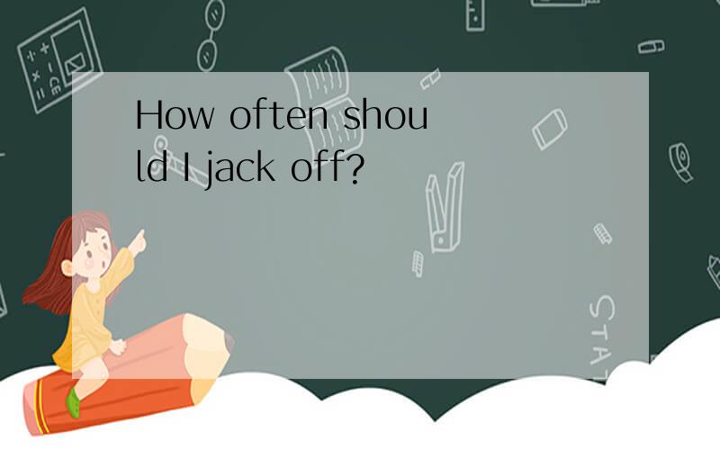 How often should I jack off?