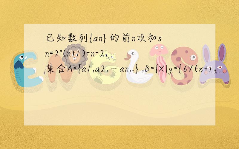 已知数列{an}的前n项和sn=2^(n+1)-n-2,集合A={a1,a2,…an,.},B={X|y={6/(x+1