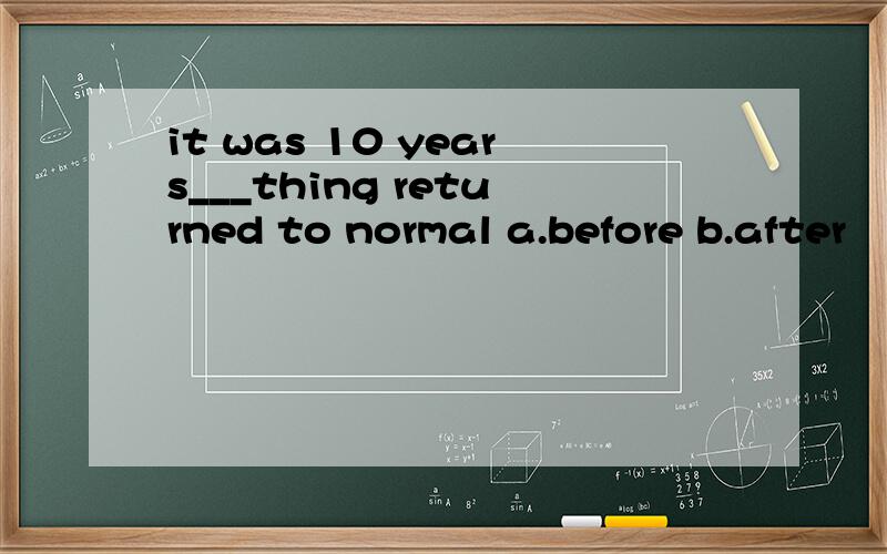 it was 10 years___thing returned to normal a.before b.after