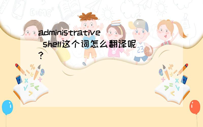 administrative shell这个词怎么翻译呢?