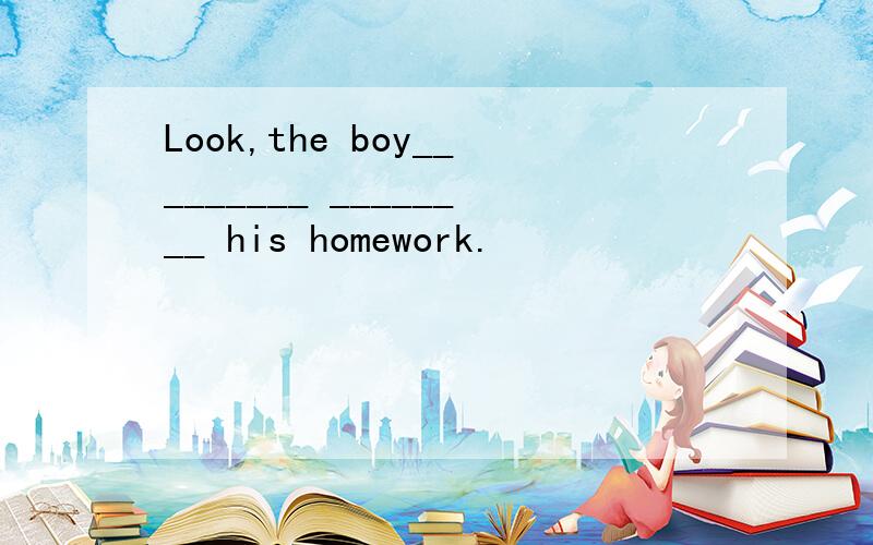 Look,the boy_________ ________ his homework.