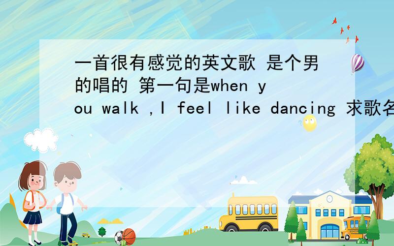 一首很有感觉的英文歌 是个男的唱的 第一句是when you walk ,I feel like dancing 求歌名