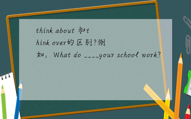 think about 和think over的区别?例如：What do ____your school work?
