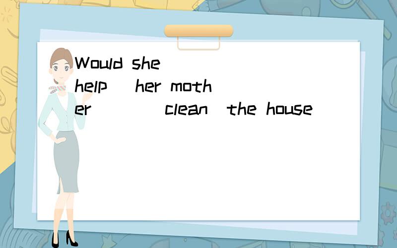 Would she ( )(help) her mother ( )(clean)the house