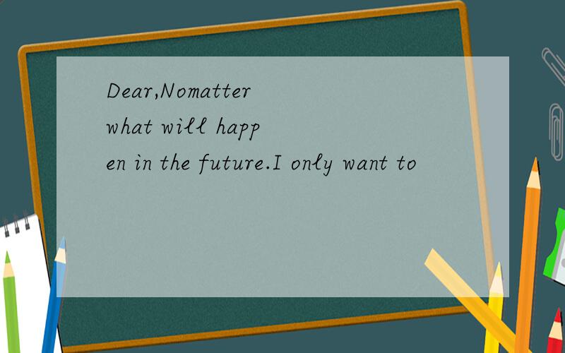 Dear,Nomatter what will happen in the future.I only want to