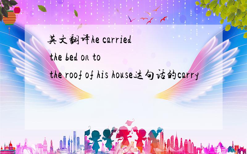 英文翻译he carried the bed on to the roof of his house这句话的carry