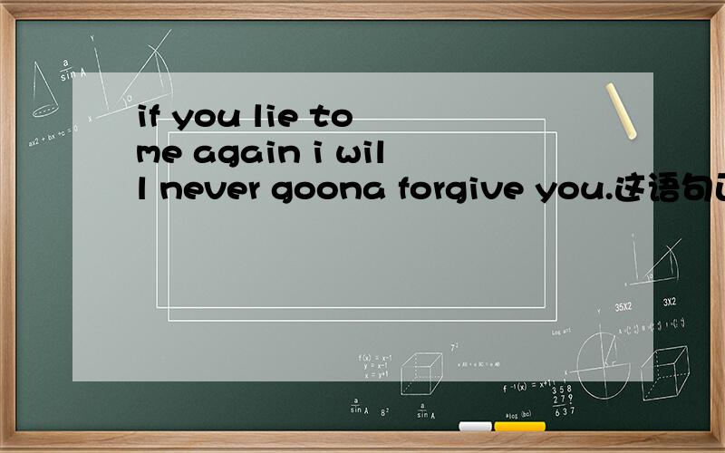 if you lie to me again i will never goona forgive you.这语句正确吗