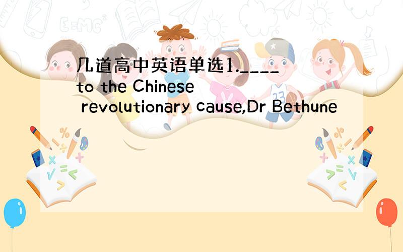 几道高中英语单选1.____to the Chinese revolutionary cause,Dr Bethune