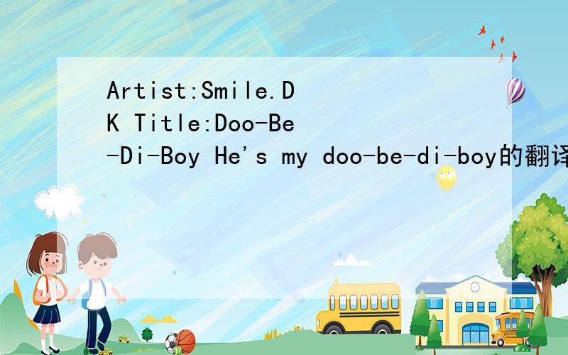 Artist:Smile.DK Title:Doo-Be-Di-Boy He's my doo-be-di-boy的翻译